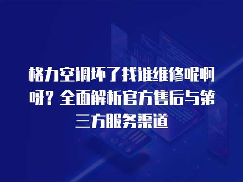格力空調(diào)壞了找誰(shuí)維修呢啊呀？全面解析官方售后與第三方服務(wù)渠道