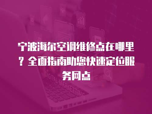 寧波海爾空調維修點在哪里？全面指南助您快速定位服務網點