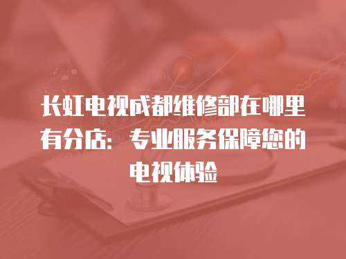 長虹電視成都維修部在哪里有分店：專業(yè)服務(wù)保障您的電視體驗