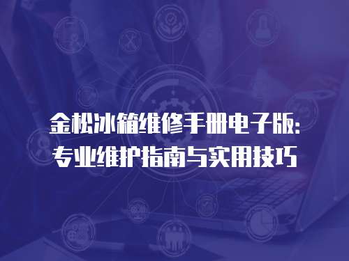 金松冰箱維修手冊電子版：專業維護指南與實用技巧