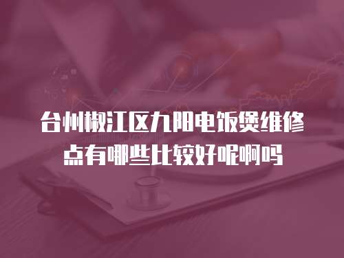臺州椒江區九陽電飯煲維修點有哪些比較好呢啊嗎