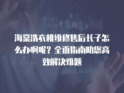 海棠洗衣機(jī)維修售后長(zhǎng)子怎么辦啊呢？全面指南助您高效解決難題