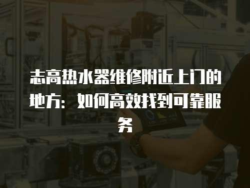 志高熱水器維修附近上門的地方：如何高效找到可靠服務(wù)