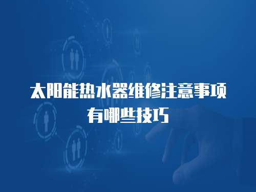 太陽能熱水器維修注意事項有哪些技巧
