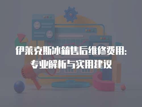 伊萊克斯冰箱售后維修費(fèi)用：專業(yè)解析與實用建議