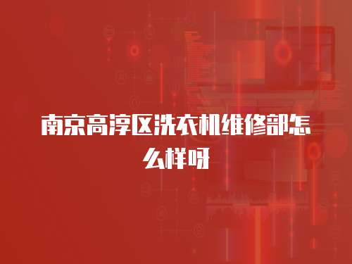 南京高淳區洗衣機維修部怎么樣呀