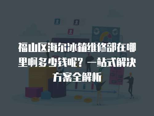 福山區(qū)海爾冰箱維修部在哪里啊多少錢呢？一站式解決方案全解析