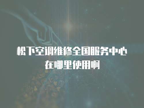 松下空調維修全國服務中心在哪里使用啊