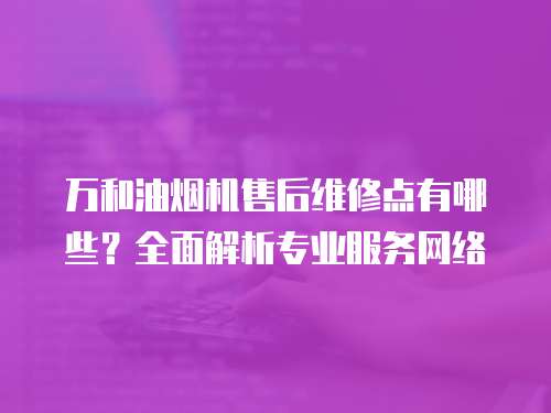 萬和油煙機售后維修點有哪些？全面解析專業(yè)服務網(wǎng)絡