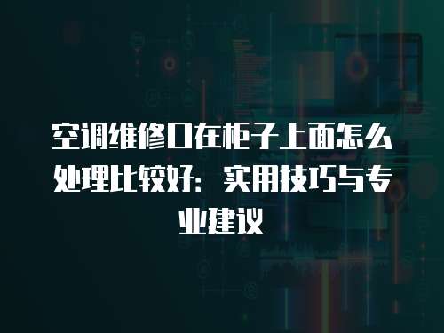 空調維修口在柜子上面怎么處理比較好：實用技巧與專業建議