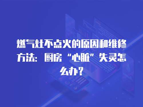 燃氣灶不點火的原因和維修方法：廚房“心臟”失靈怎么辦？