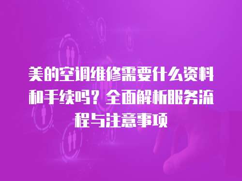 美的空調維修需要什么資料和手續嗎？全面解析服務流程與注意事項