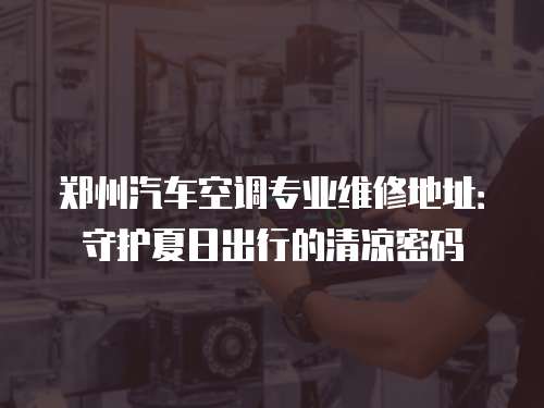 鄭州汽車空調(diào)專業(yè)維修地址：守護(hù)夏日出行的清涼密碼
