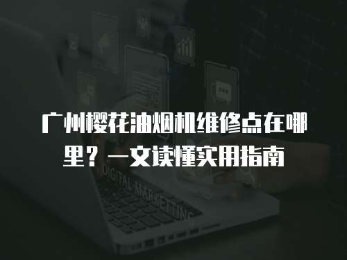 廣州櫻花油煙機維修點在哪里？一文讀懂實用指南
