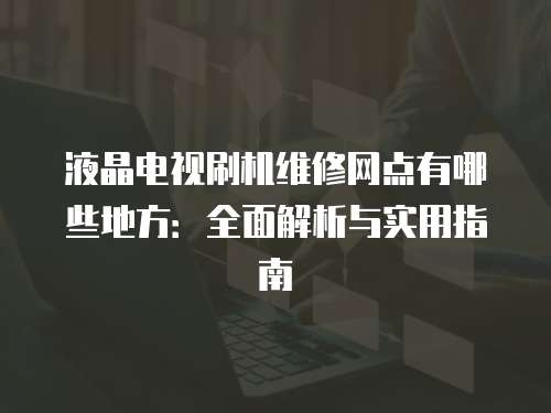 液晶電視刷機(jī)維修網(wǎng)點(diǎn)有哪些地方：全面解析與實(shí)用指南