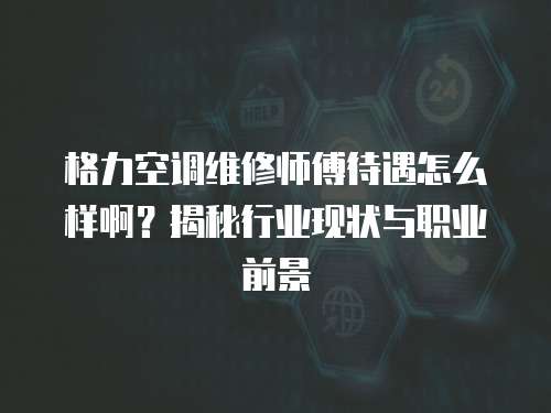 格力空調維修師傅待遇怎么樣??？揭秘行業現狀與職業前景