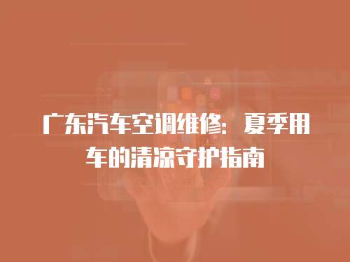 廣東汽車空調(diào)維修：夏季用車的清涼守護(hù)指南
