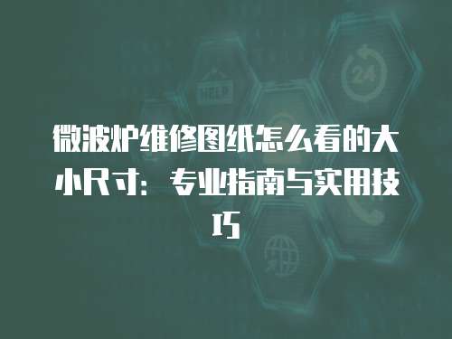 微波爐維修圖紙?jiān)趺纯吹拇笮〕叽纾簩I(yè)指南與實(shí)用技巧
