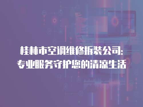 桂林市空調(diào)維修拆裝公司：專業(yè)服務(wù)守護(hù)您的清涼生活