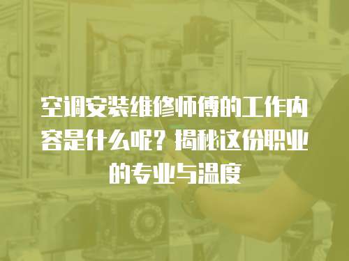空調安裝維修師傅的工作內容是什么呢？揭秘這份職業的專業與溫度