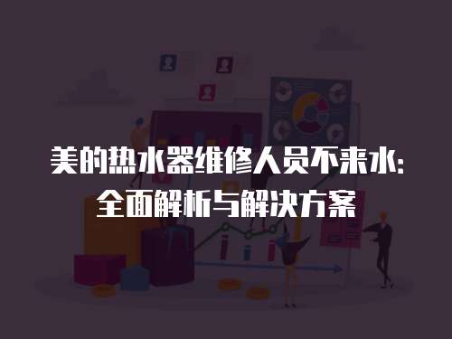 美的熱水器維修人員不來(lái)水：全面解析與解決方案