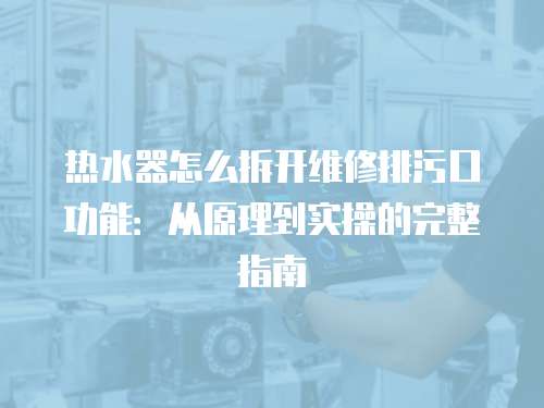 熱水器怎么拆開(kāi)維修排污口功能：從原理到實(shí)操的完整指南