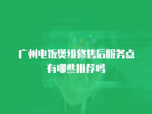 廣州電飯煲維修售后服務點有哪些推薦嗎