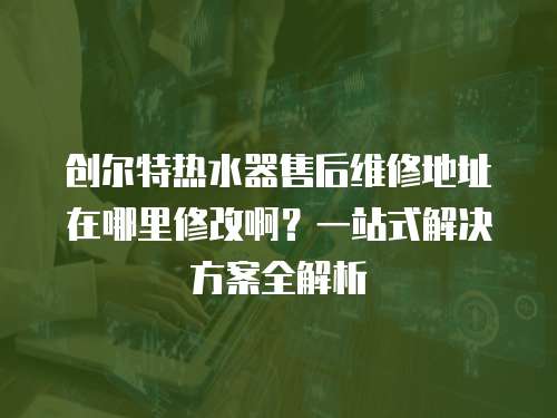 創(chuàng)爾特?zé)崴魇酆缶S修地址在哪里修改?。恳徽臼浇鉀Q方案全解析