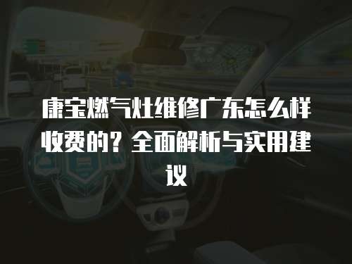 康寶燃氣灶維修廣東怎么樣收費的？全面解析與實用建議