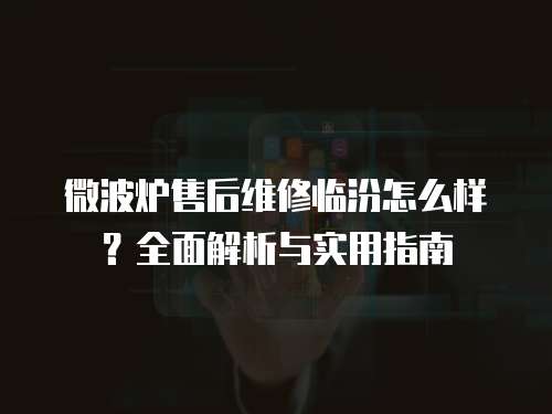 微波爐售后維修臨汾怎么樣？全面解析與實用指南
