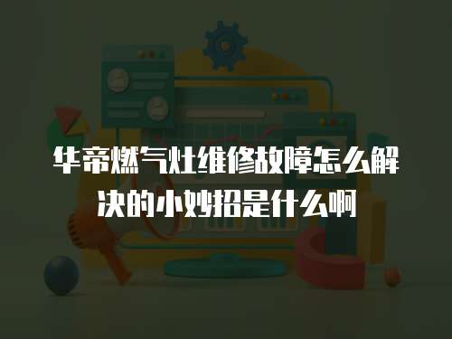 華帝燃氣灶維修故障怎么解決的小妙招是什么啊