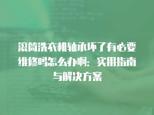 滾筒洗衣機(jī)軸承壞了有必要維修嗎怎么辦啊：實(shí)用指南與解決方案