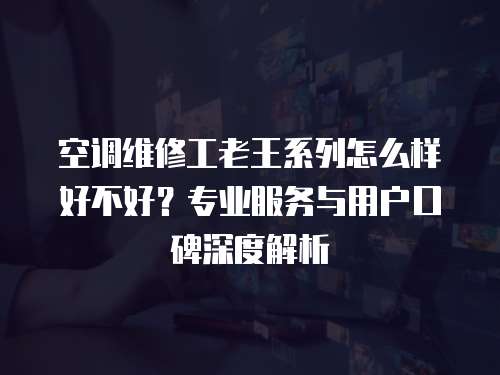 空調維修工老王系列怎么樣好不好？專業服務與用戶口碑深度解析