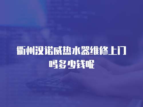 衢州漢諾威熱水器維修上門嗎多少錢呢