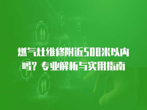 燃氣灶維修附近500米以內嗎？專業解析與實用指南