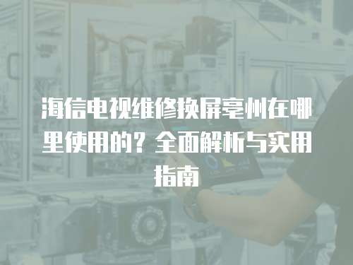 海信電視維修換屏亳州在哪里使用的？全面解析與實用指南