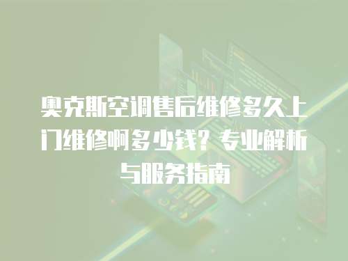 奧克斯空調售后維修多久上門維修啊多少錢？專業解析與服務指南