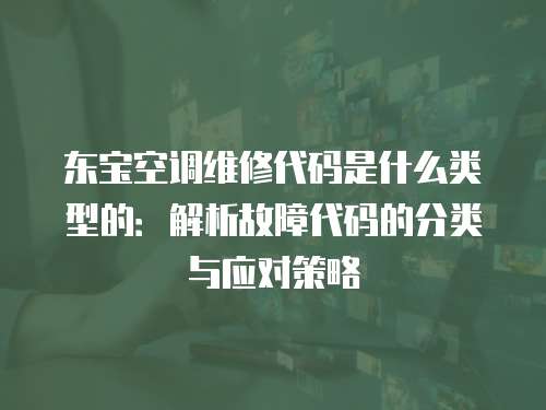 東寶空調維修代碼是什么類型的：解析故障代碼的分類與應對策略
