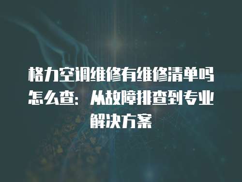 格力空調維修有維修清單嗎怎么查：從故障排查到專業解決方案