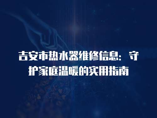 吉安市熱水器維修信息：守護家庭溫暖的實用指南