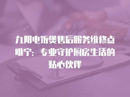 九陽電飯煲售后服務維修點睢寧：專業守護廚房生活的貼心伙伴