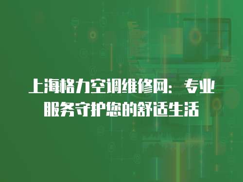 上海格力空調(diào)維修網(wǎng)：專業(yè)服務(wù)守護(hù)您的舒適生活