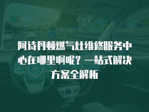 阿詩丹頓燃氣灶維修服務中心在哪里啊呢？一站式解決方案全解析