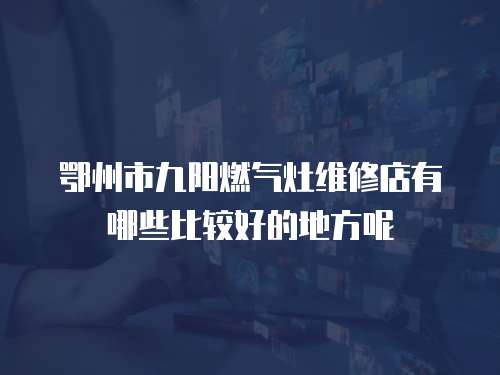 鄂州市九陽燃氣灶維修店有哪些比較好的地方呢