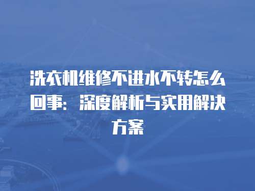 洗衣機維修不進水不轉怎么回事：深度解析與實用解決方案