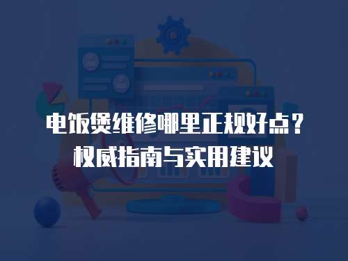 電飯煲維修哪里正規(guī)好點？權威指南與實用建議