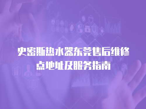 史密斯熱水器東莞售后維修點地址及服務指南
