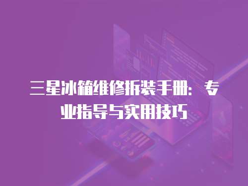 三星冰箱維修拆裝手冊：專業指導與實用技巧