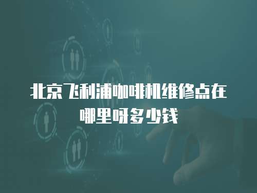 北京飛利浦咖啡機(jī)維修點(diǎn)在哪里呀多少錢