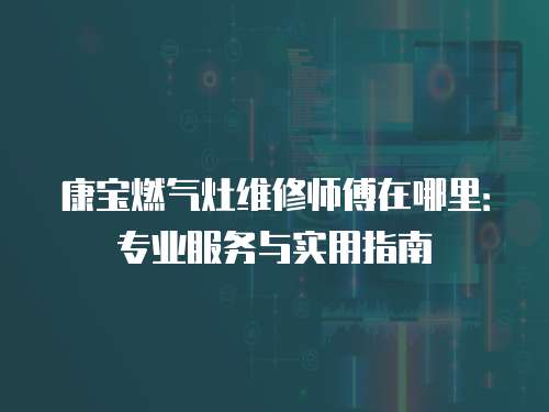 康寶燃氣灶維修師傅在哪里：專業服務與實用指南
